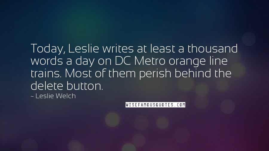 Leslie Welch Quotes: Today, Leslie writes at least a thousand words a day on DC Metro orange line trains. Most of them perish behind the delete button.