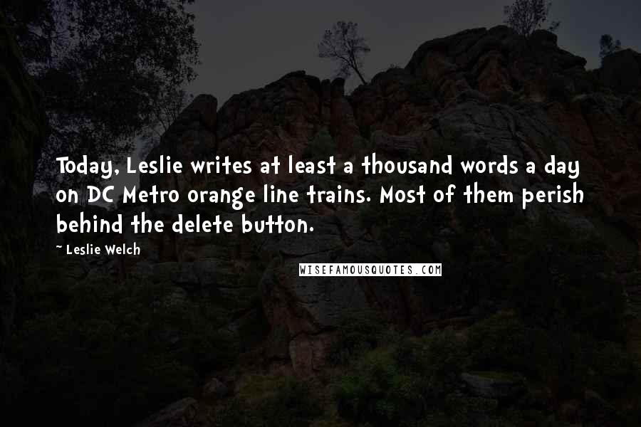 Leslie Welch Quotes: Today, Leslie writes at least a thousand words a day on DC Metro orange line trains. Most of them perish behind the delete button.