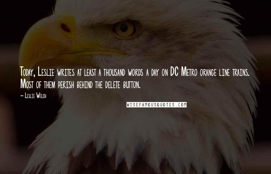 Leslie Welch Quotes: Today, Leslie writes at least a thousand words a day on DC Metro orange line trains. Most of them perish behind the delete button.