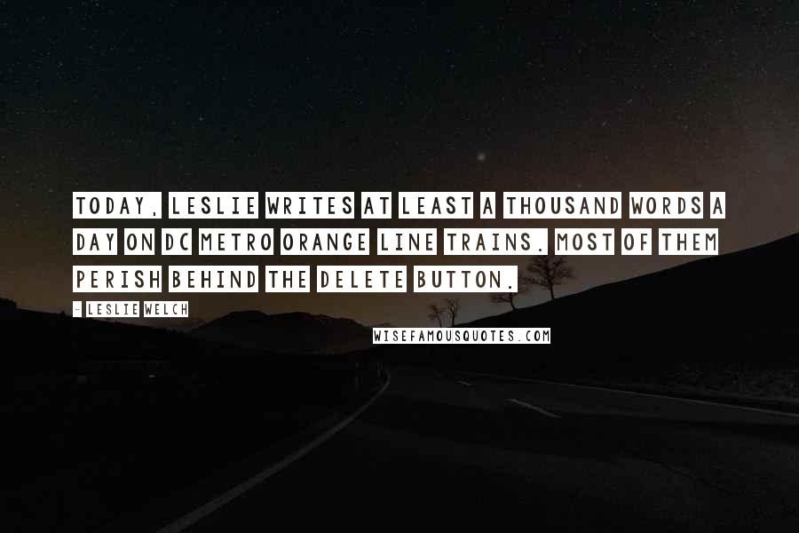 Leslie Welch Quotes: Today, Leslie writes at least a thousand words a day on DC Metro orange line trains. Most of them perish behind the delete button.