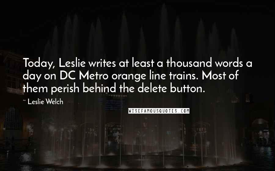 Leslie Welch Quotes: Today, Leslie writes at least a thousand words a day on DC Metro orange line trains. Most of them perish behind the delete button.