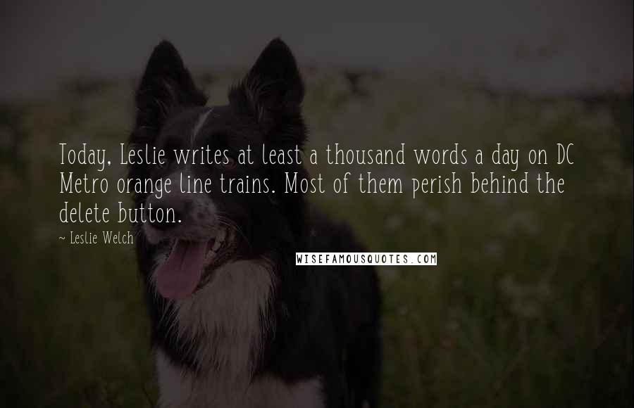 Leslie Welch Quotes: Today, Leslie writes at least a thousand words a day on DC Metro orange line trains. Most of them perish behind the delete button.