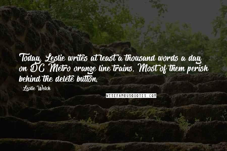 Leslie Welch Quotes: Today, Leslie writes at least a thousand words a day on DC Metro orange line trains. Most of them perish behind the delete button.