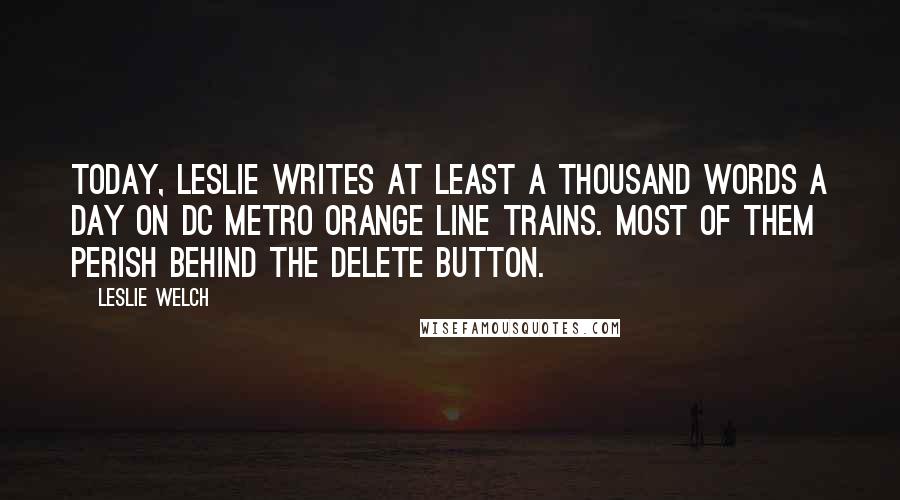 Leslie Welch Quotes: Today, Leslie writes at least a thousand words a day on DC Metro orange line trains. Most of them perish behind the delete button.