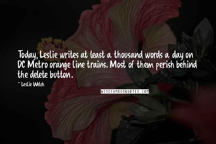 Leslie Welch Quotes: Today, Leslie writes at least a thousand words a day on DC Metro orange line trains. Most of them perish behind the delete button.