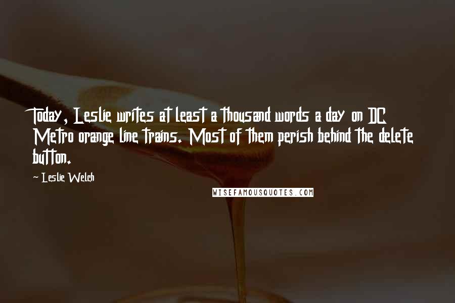 Leslie Welch Quotes: Today, Leslie writes at least a thousand words a day on DC Metro orange line trains. Most of them perish behind the delete button.