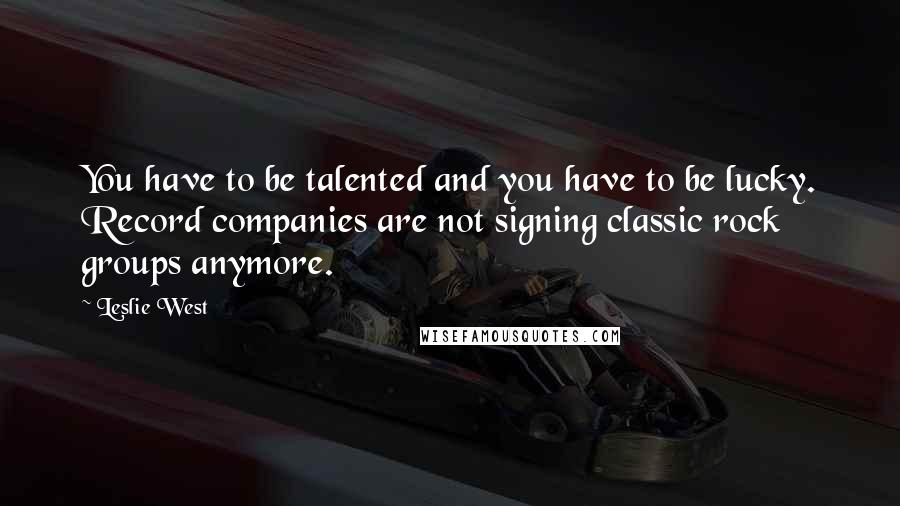 Leslie West Quotes: You have to be talented and you have to be lucky. Record companies are not signing classic rock groups anymore.