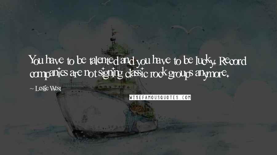 Leslie West Quotes: You have to be talented and you have to be lucky. Record companies are not signing classic rock groups anymore.