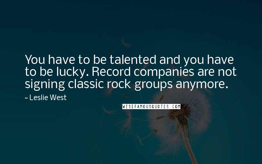 Leslie West Quotes: You have to be talented and you have to be lucky. Record companies are not signing classic rock groups anymore.