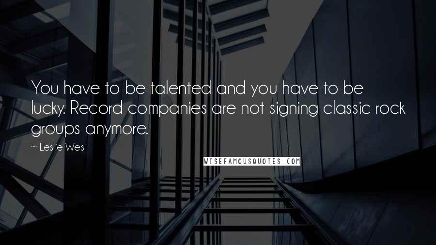 Leslie West Quotes: You have to be talented and you have to be lucky. Record companies are not signing classic rock groups anymore.