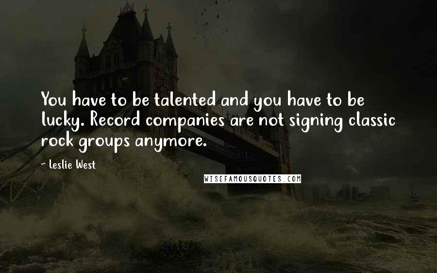 Leslie West Quotes: You have to be talented and you have to be lucky. Record companies are not signing classic rock groups anymore.