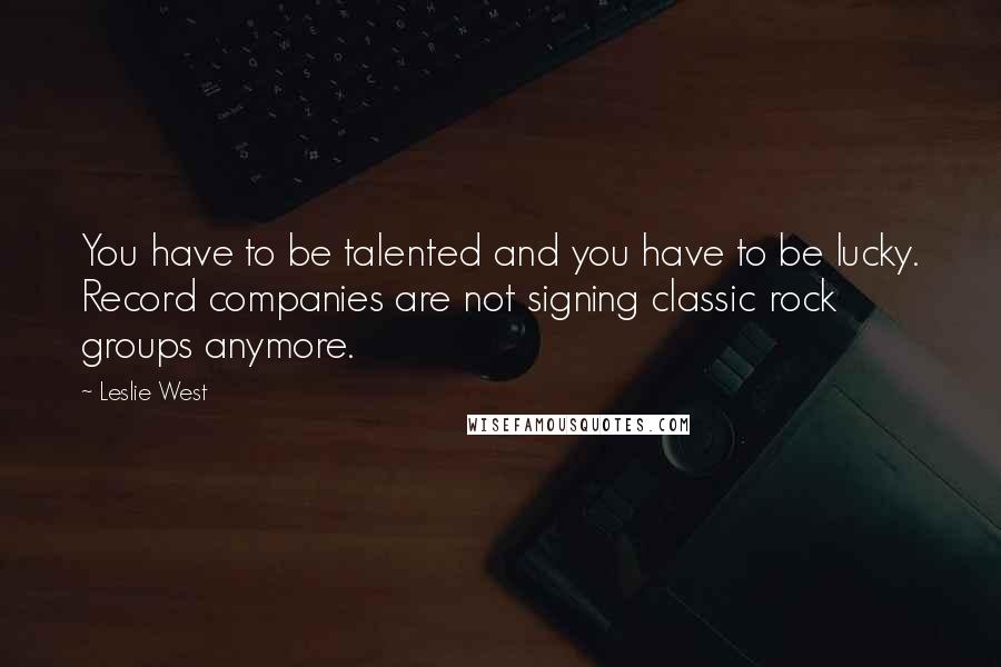 Leslie West Quotes: You have to be talented and you have to be lucky. Record companies are not signing classic rock groups anymore.