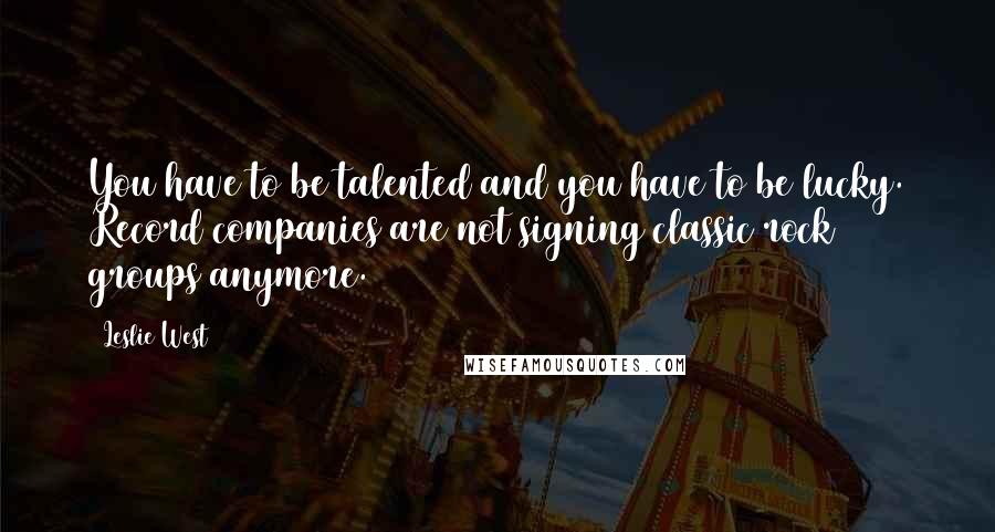 Leslie West Quotes: You have to be talented and you have to be lucky. Record companies are not signing classic rock groups anymore.