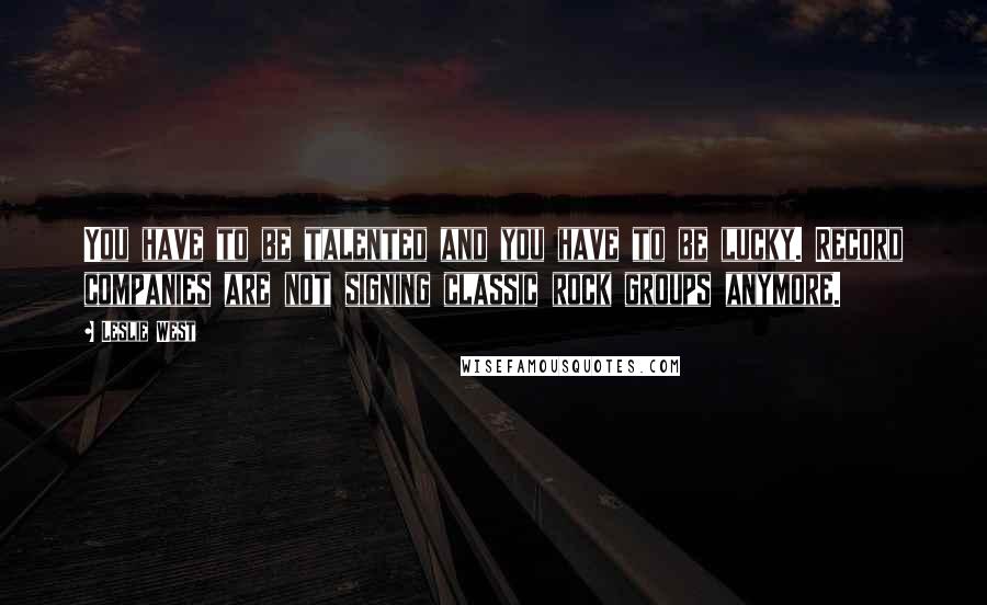 Leslie West Quotes: You have to be talented and you have to be lucky. Record companies are not signing classic rock groups anymore.