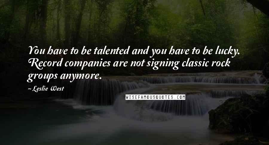 Leslie West Quotes: You have to be talented and you have to be lucky. Record companies are not signing classic rock groups anymore.