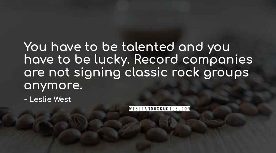 Leslie West Quotes: You have to be talented and you have to be lucky. Record companies are not signing classic rock groups anymore.