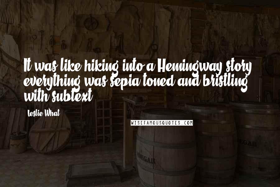 Leslie What Quotes: It was like hiking into a Hemingway story; everything was sepia-toned and bristling with subtext.