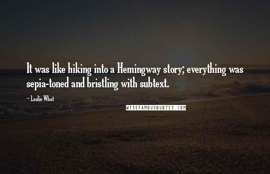 Leslie What Quotes: It was like hiking into a Hemingway story; everything was sepia-toned and bristling with subtext.