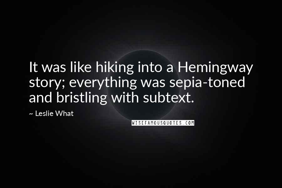 Leslie What Quotes: It was like hiking into a Hemingway story; everything was sepia-toned and bristling with subtext.