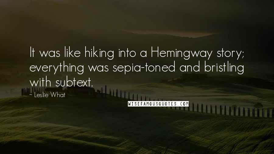 Leslie What Quotes: It was like hiking into a Hemingway story; everything was sepia-toned and bristling with subtext.