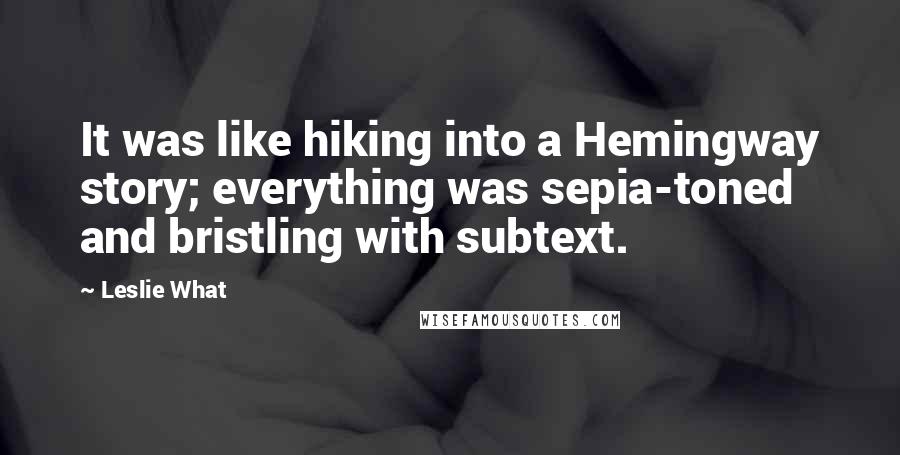 Leslie What Quotes: It was like hiking into a Hemingway story; everything was sepia-toned and bristling with subtext.