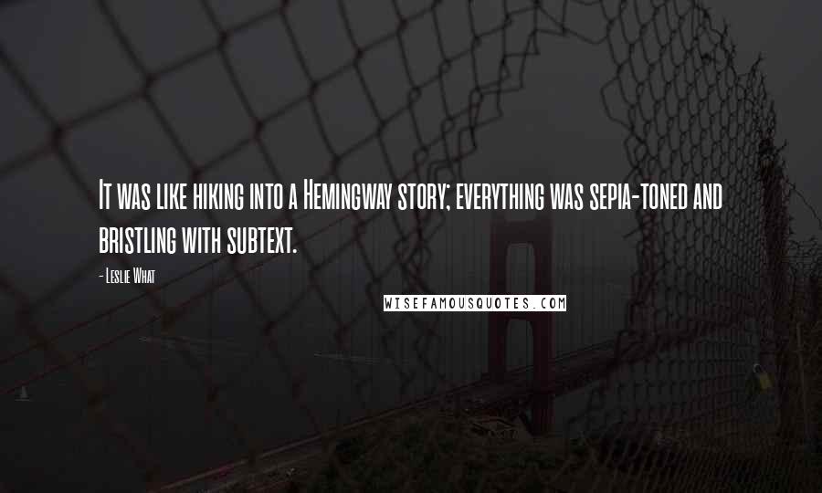 Leslie What Quotes: It was like hiking into a Hemingway story; everything was sepia-toned and bristling with subtext.