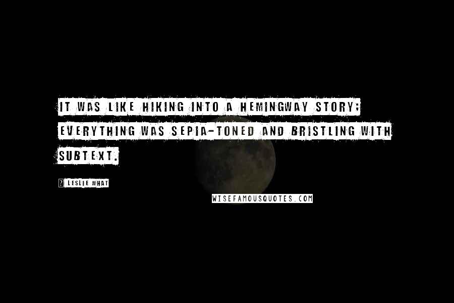 Leslie What Quotes: It was like hiking into a Hemingway story; everything was sepia-toned and bristling with subtext.