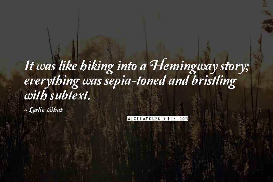 Leslie What Quotes: It was like hiking into a Hemingway story; everything was sepia-toned and bristling with subtext.