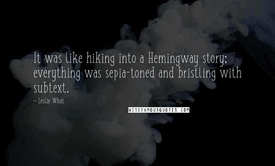 Leslie What Quotes: It was like hiking into a Hemingway story; everything was sepia-toned and bristling with subtext.