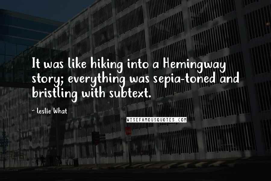 Leslie What Quotes: It was like hiking into a Hemingway story; everything was sepia-toned and bristling with subtext.