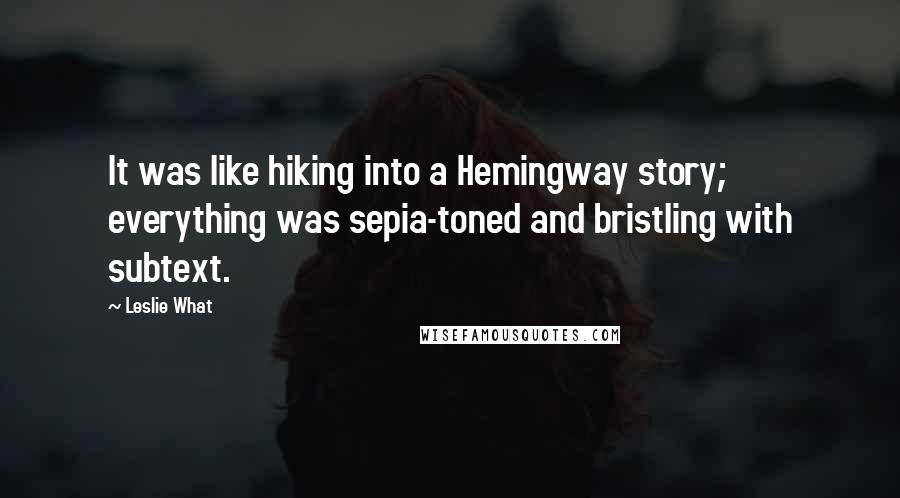 Leslie What Quotes: It was like hiking into a Hemingway story; everything was sepia-toned and bristling with subtext.