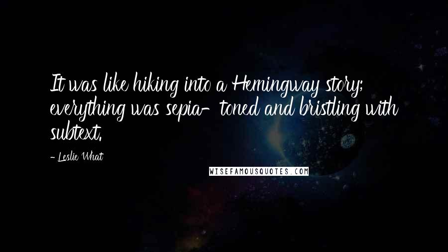 Leslie What Quotes: It was like hiking into a Hemingway story; everything was sepia-toned and bristling with subtext.