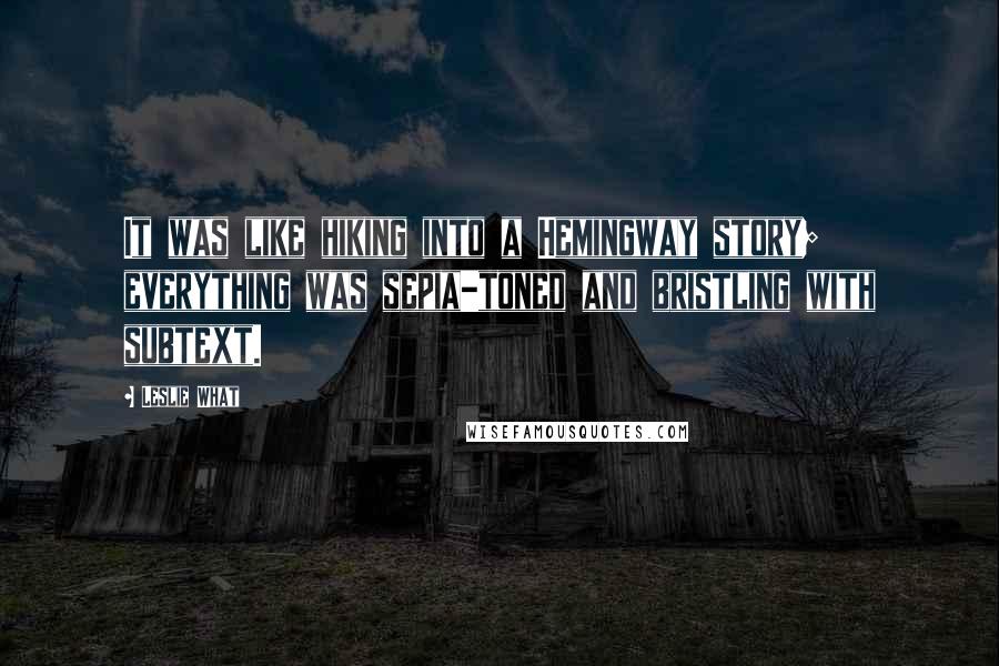 Leslie What Quotes: It was like hiking into a Hemingway story; everything was sepia-toned and bristling with subtext.