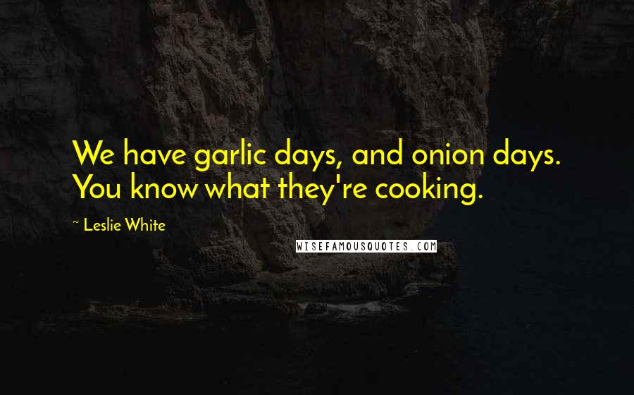 Leslie White Quotes: We have garlic days, and onion days. You know what they're cooking.