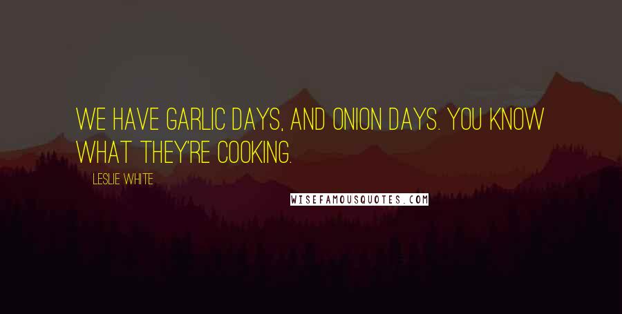 Leslie White Quotes: We have garlic days, and onion days. You know what they're cooking.