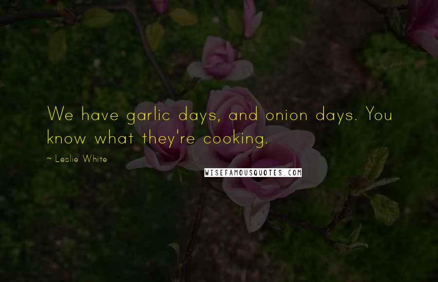 Leslie White Quotes: We have garlic days, and onion days. You know what they're cooking.