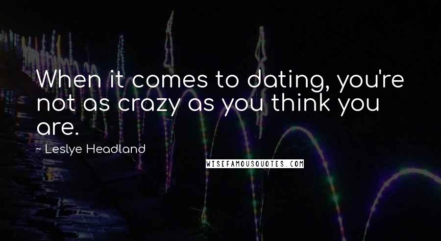 Leslye Headland Quotes: When it comes to dating, you're not as crazy as you think you are.