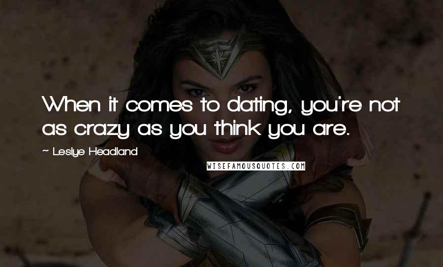 Leslye Headland Quotes: When it comes to dating, you're not as crazy as you think you are.