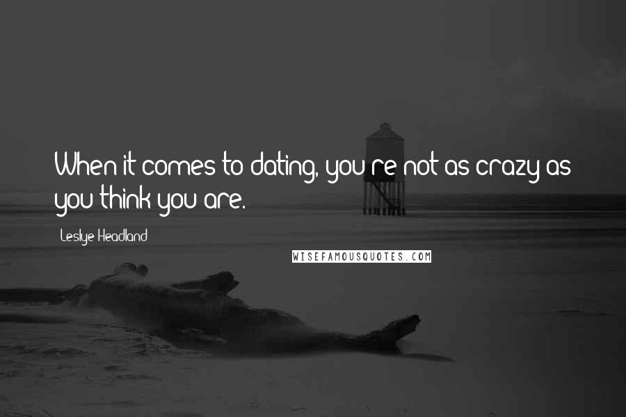 Leslye Headland Quotes: When it comes to dating, you're not as crazy as you think you are.