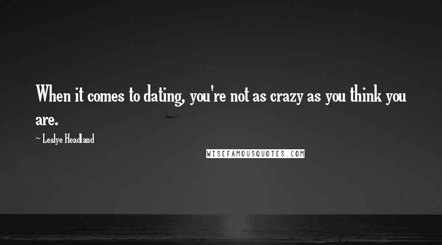 Leslye Headland Quotes: When it comes to dating, you're not as crazy as you think you are.