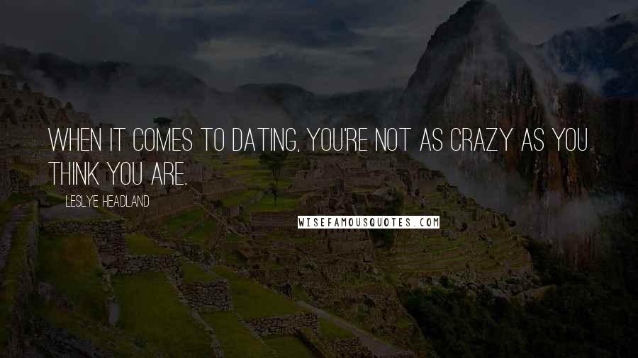Leslye Headland Quotes: When it comes to dating, you're not as crazy as you think you are.