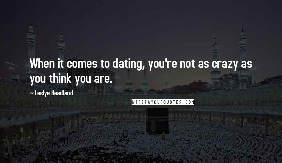 Leslye Headland Quotes: When it comes to dating, you're not as crazy as you think you are.