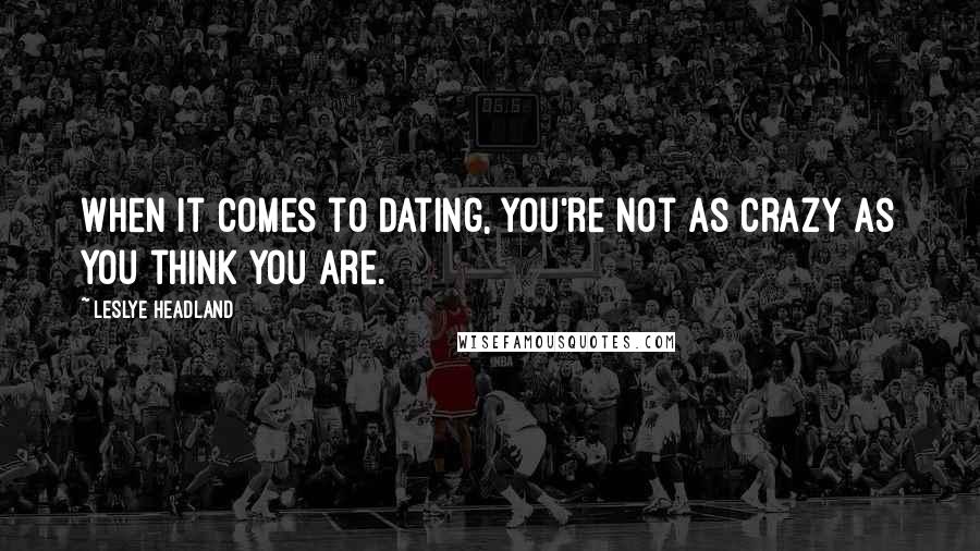 Leslye Headland Quotes: When it comes to dating, you're not as crazy as you think you are.