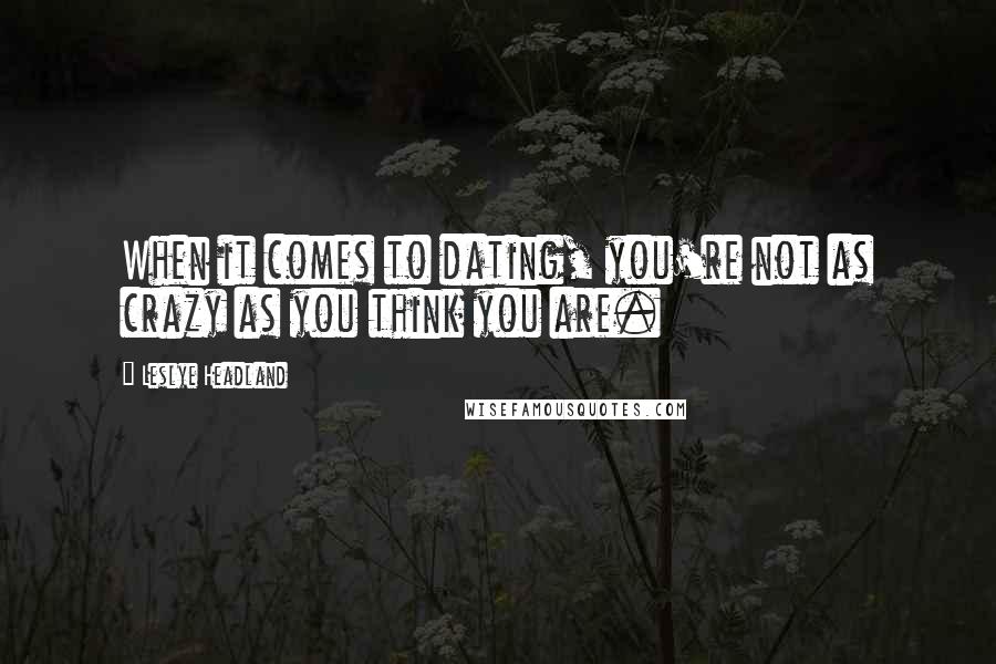 Leslye Headland Quotes: When it comes to dating, you're not as crazy as you think you are.