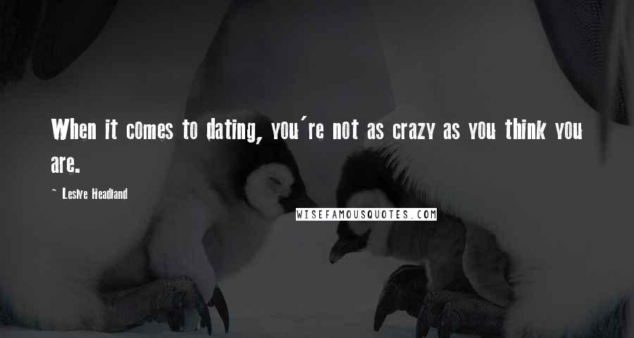 Leslye Headland Quotes: When it comes to dating, you're not as crazy as you think you are.