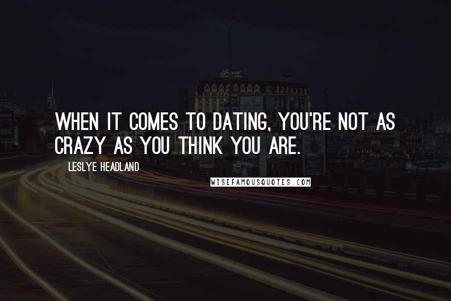 Leslye Headland Quotes: When it comes to dating, you're not as crazy as you think you are.