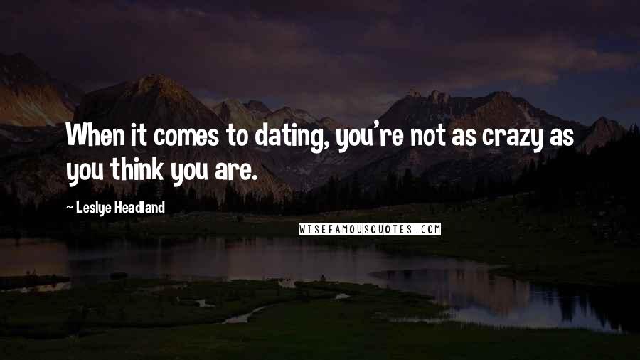 Leslye Headland Quotes: When it comes to dating, you're not as crazy as you think you are.