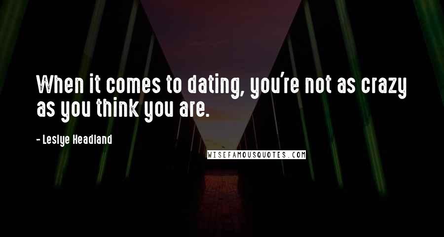 Leslye Headland Quotes: When it comes to dating, you're not as crazy as you think you are.