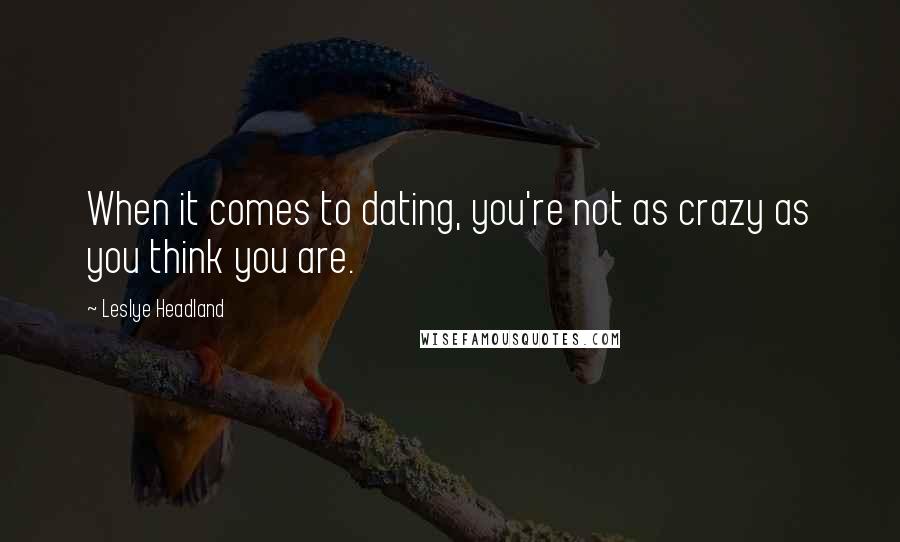 Leslye Headland Quotes: When it comes to dating, you're not as crazy as you think you are.