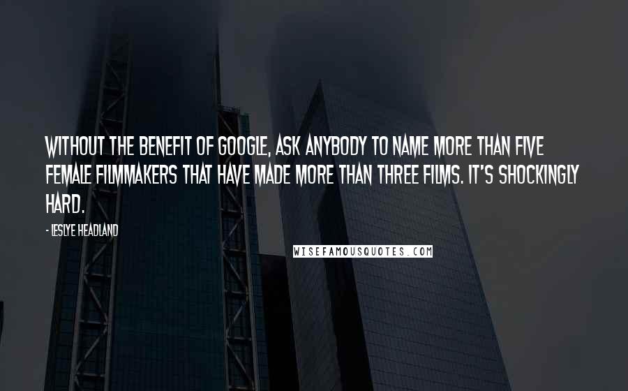 Leslye Headland Quotes: Without the benefit of Google, ask anybody to name more than five female filmmakers that have made more than three films. It's shockingly hard.